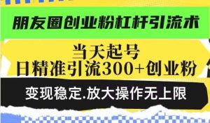 朋友圈创业粉杠杆引流术，当天起号日精准引流300+创业粉，变现稳定，放大操作无上限-泰戈创艺资源库