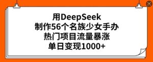 用DeepSeek制作56个名族少女手办，热门项目流量暴涨，单日变现多张-泰戈创艺资源库