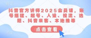 抖音官方讲师2025会员课，账号搭建、起号、人设、投流、选题、抖音来客、本地推等-泰戈创艺资源库