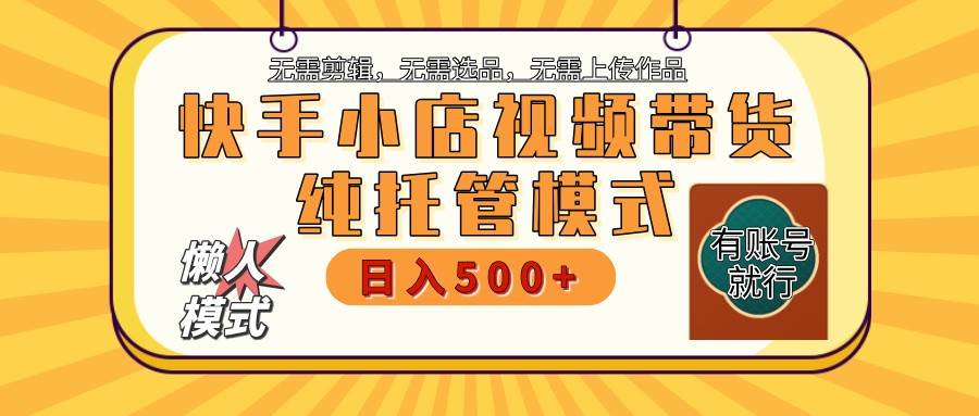 快手小店托管带货 2025新风口 批量自动剪辑爆款 月入5000+ 上不封顶-泰戈创艺资源库