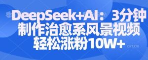 Deepseek+AI: 3分钟制作治愈系风景视频轻松涨粉10W-泰戈创艺资源库