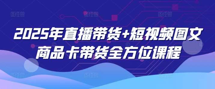 2025年直播带货+短视频图文商品卡带货全方位课程-泰戈创艺资源库