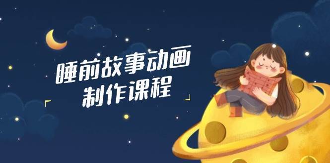睡前故事动画制作课程，涵盖AI文案、配音、视频剪辑等，实现百分百原创-泰戈创艺资源库