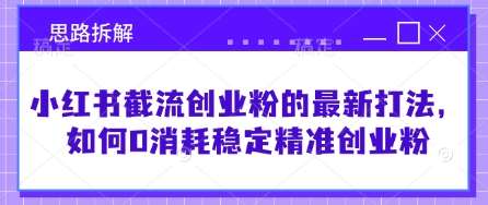 小红书截流创业粉的最新打法，如何0消耗稳定精准创业粉【思路拆解】-泰戈创艺资源库