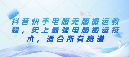 抖音快手电脑无脑搬运教程，史上最强电脑搬运技术，适合所有赛道-泰戈创艺资源库