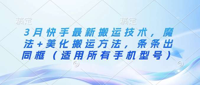 3月快手最新搬运技术，魔法+美化搬运方法，条条出同框（适用所有手机型号）-泰戈创艺资源库