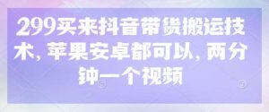 299买来抖音带货搬运技术，苹果安卓都可以，两分钟一个视频-泰戈创艺资源库