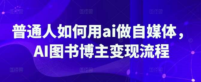 普通人如何用ai做自媒体，AI图书博主变现流程-泰戈创艺资源库