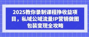 2025教你录制课程挣收益项目,私域公域流量IP营销做图包装变现全攻略-泰戈创艺资源库