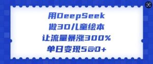 用DeepSeek做3D儿童绘本，让流量暴涨300%，单日变现多张-泰戈创艺资源库