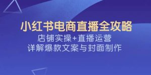 (14410期)小红书电商直播全攻略,店铺实操+直播运营,详解爆款文案与封面制作-泰戈创艺资源库