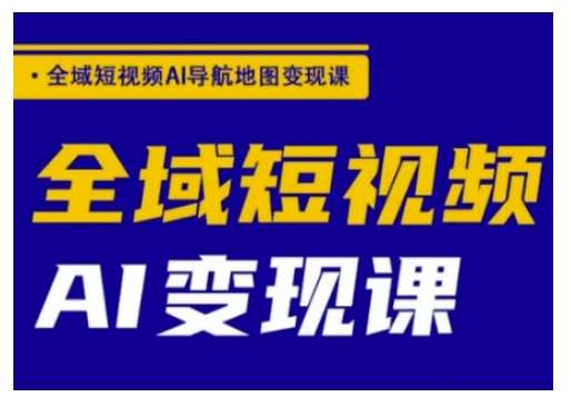 全域短视频AI导航地图变现课，全域短视频AI变现课-泰戈创艺资源库