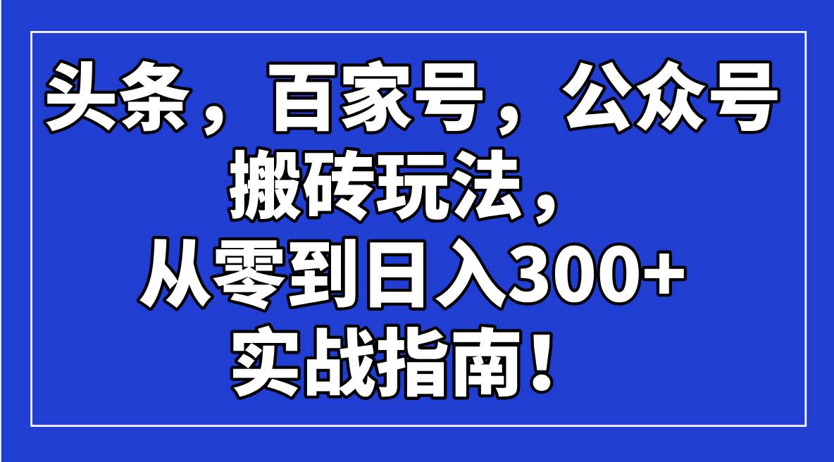 （14405期）头条，百家号，公众号搬砖玩法，从零到日入300+的实战指南！-泰戈创艺资源库