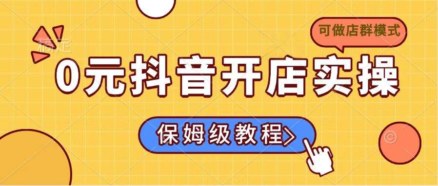 （14538期）0元抖音开店实操，保姆级教程适合小白（可做店群模式）-泰戈创艺资源库