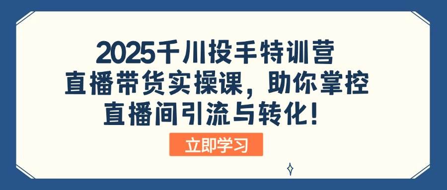 （14423期）2025千川投手特训营：直播带货实操课，助你掌控直播间引流与转化！-泰戈创艺资源库