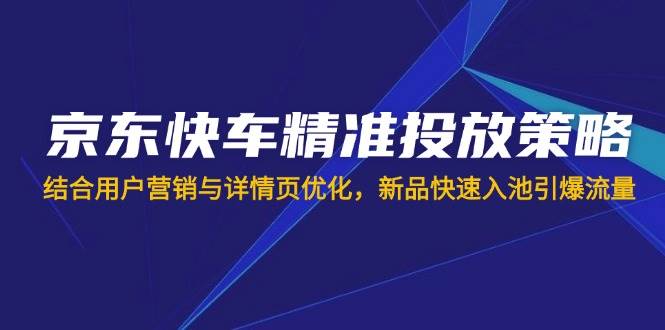 （14185期）京东快车精准投放策略，结合用户营销与详情页优化，新品快速入池引爆流量-泰戈创艺资源库