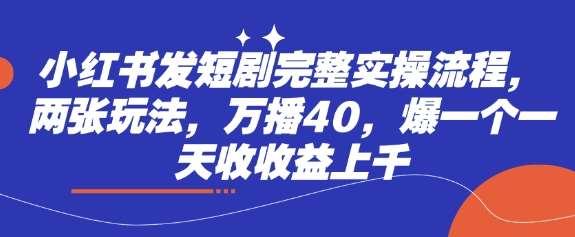 小红书发短剧完整实操流程，两张玩法，万播40，爆一个一天收收益上千-泰戈创艺资源库