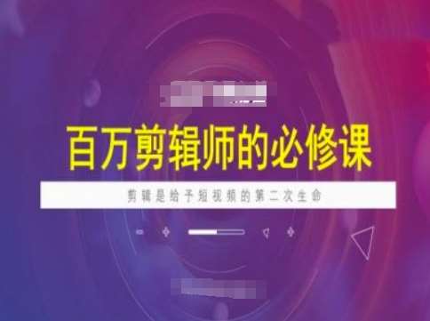 百万剪辑师必修课，剪辑是给予短视频的第二次生命-泰戈创艺资源库