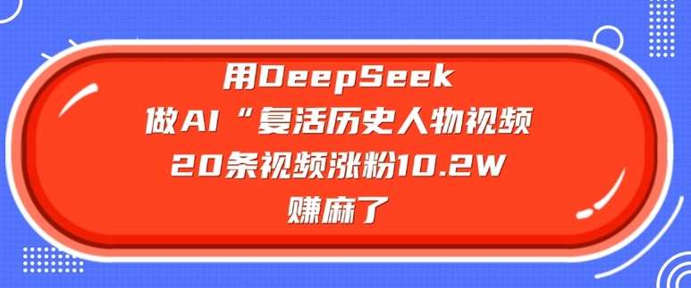 用DeepSeek做AI“复活历史人物”视频，20条视频涨粉10.2W，挣麻了-泰戈创艺资源库