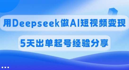 佣金45%，用Deepseek做AI短视频变现，5天出单起号经验分享-泰戈创艺资源库