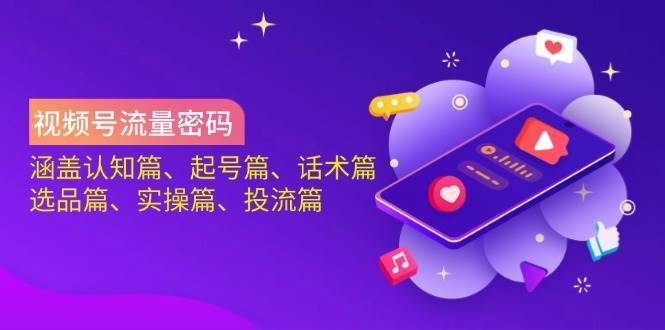 视频号流量密码：涵盖认知篇、起号篇、话术篇、选品篇、实操篇、投流篇-泰戈创艺资源库