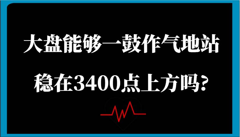 某公众号付费文章：大盘能够一鼓作气地站稳在3400点上方吗?-泰戈创艺资源库