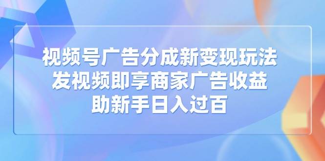 (14588期)视频号广告分成新变现玩法:发视频即享商家广告收益,助新手日入过百-泰戈创艺资源库
