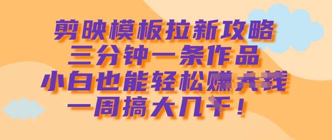剪映模板拉新攻略，三分钟一条作品，小白也能轻松一周搞大几k-泰戈创艺资源库