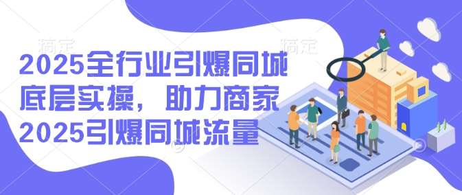2025全行业引爆同城底层实操，助力商家2025引爆同城流量-泰戈创艺资源库