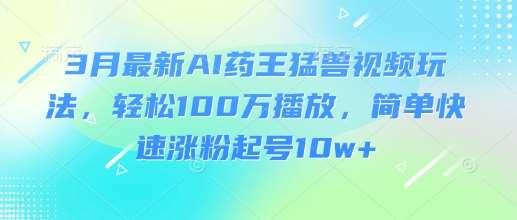 3月最新AI药王猛兽视频玩法，轻松100W播放，简单快速涨粉起号10w+-泰戈创艺资源库