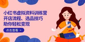 (14372期)小红书虚拟资料训练营:开店流程、选品技巧一网打尽,助你轻松变现-泰戈创艺资源库