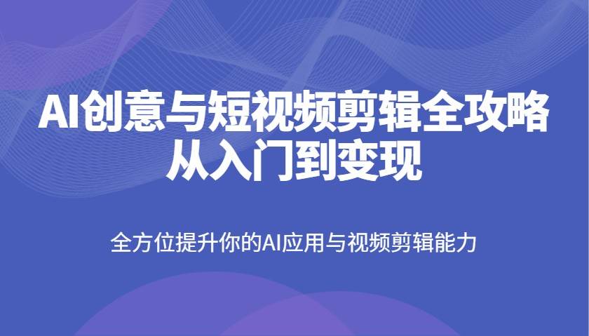 AI创意与短视频剪辑全攻略从入门到变现，全方位提升你的AI应用与视频剪辑能力-泰戈创艺资源库