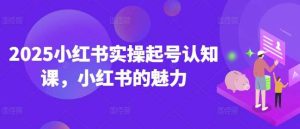 2025小红书实操起号认知课，小红书的魅力-泰戈创艺资源库