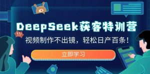 DeepSeek获客特训营,视频制作不出镜,轻松日产百条!-泰戈创艺资源库