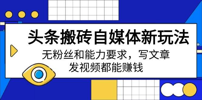 （14442期）头条搬砖自媒体新玩法，无粉丝和能力要求，写文章、发视频都能赚钱-泰戈创艺资源库