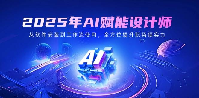 （14488期）2025年AI赋能设计师：从软件安装到工作流使用，全方位提升职场硬实力-泰戈创艺资源库