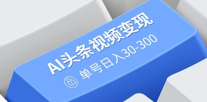 （14375期）AI头条视频变现：AI原创搬运玩法，无需剪辑，多平台发布，单号日入30-300-泰戈创艺资源库