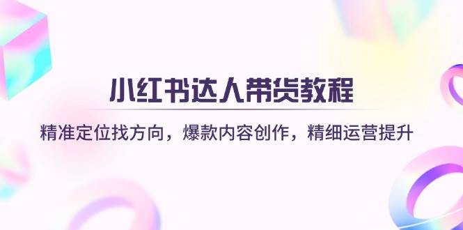 （14142期）小红书达人带货教程：精准定位找方向，爆款内容创作，精细运营提升-泰戈创艺资源库