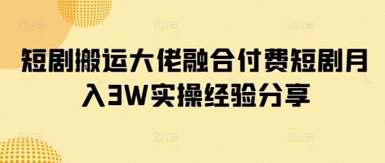 短剧搬运大佬融合付费短剧月入3W实操经验分享-泰戈创艺资源库