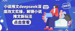 小说推文deepseek深度改文实操，解锁小说推文新玩法-泰戈创艺资源库