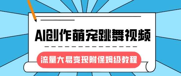 最新风口项目，AI创作萌宠跳舞视频，流量大易变现，附保姆级教程-泰戈创艺资源库