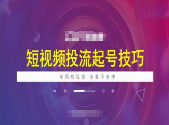 短视频投流起号技巧，短视频抖加技巧，布局短视频，流量不会停-泰戈创艺资源库