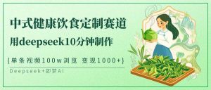 中式健康饮食定制赛道,用deepseek10分钟制作单条视频100w浏览变现1000+-泰戈创艺资源库