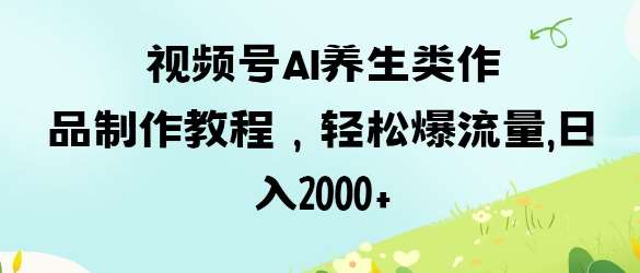 视频号ai养生类作品制作教程，轻松爆流量，日入数张-泰戈创艺资源库