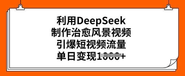 利用DeepSeek制作治愈风景视频，引爆短视频流量，单日变现多张-泰戈创艺资源库