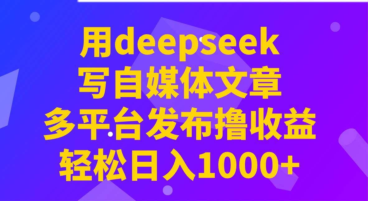 用deepseek写自媒体文章，多平台发布撸收益，轻松日入1000+！-泰戈创艺资源库
