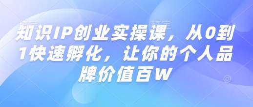 知识IP创业实操课，从0到1快速孵化，让你的个人品牌价值百W-泰戈创艺资源库