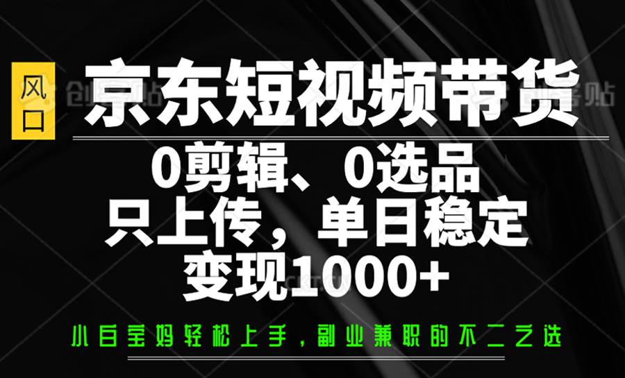 京东短视频带货，0剪辑，0选品，只上传，单日稳定变现1000+-泰戈创艺资源库