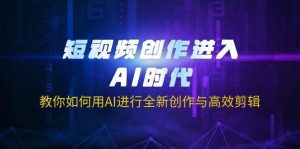 短视频创作进入AI时代，教你如何用AI进行全新创作与高效剪辑-泰戈创艺资源库