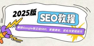 2025版SEO教程:解锁Google独立站SEO,掌握建站、优化与变现技巧-泰戈创艺资源库